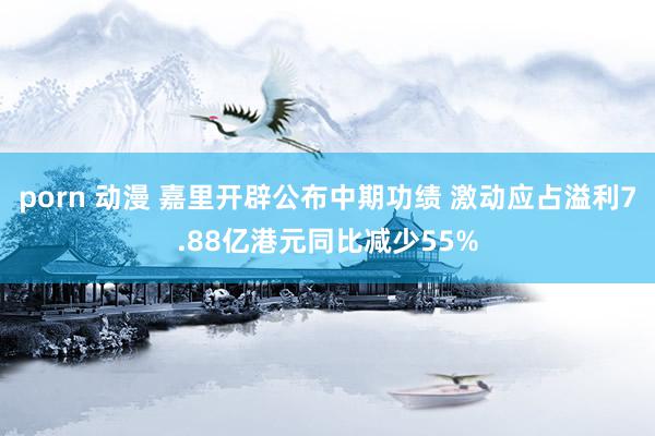 porn 动漫 嘉里开辟公布中期功绩 激动应占溢利7.88亿港元同比减少55%