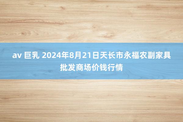 av 巨乳 2024年8月21日天长市永福农副家具批发商场价钱行情