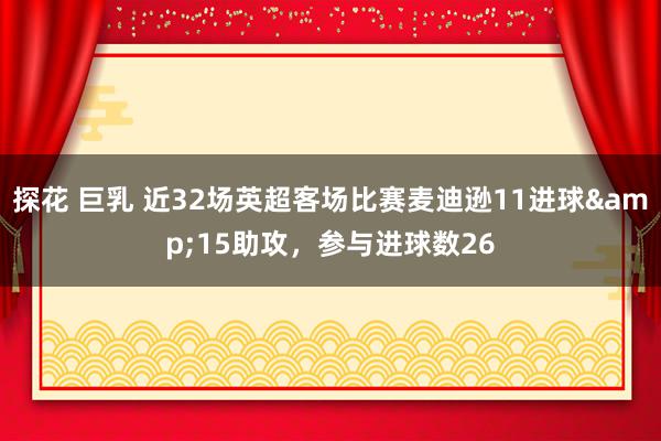 探花 巨乳 近32场英超客场比赛麦迪逊11进球&15助攻，参与进球数26