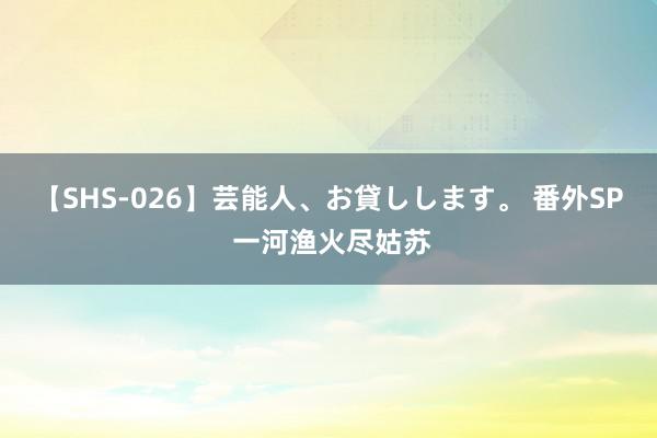 【SHS-026】芸能人、お貸しします。 番外SP 一河渔火尽姑苏