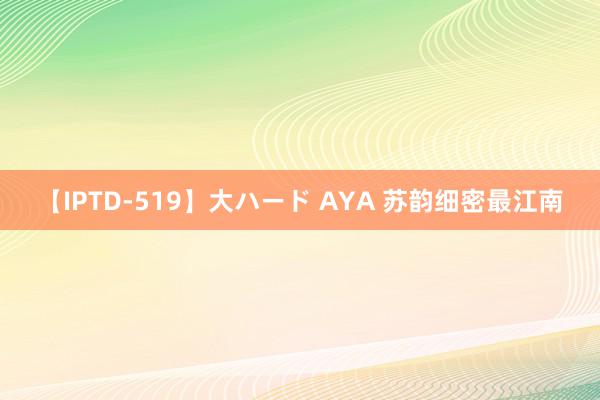 【IPTD-519】大ハード AYA 苏韵细密最江南