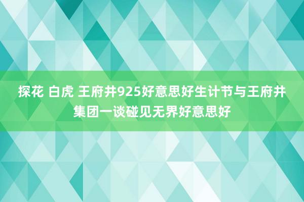 探花 白虎 王府井925好意思好生计节与王府井集团一谈碰见无界好意思好