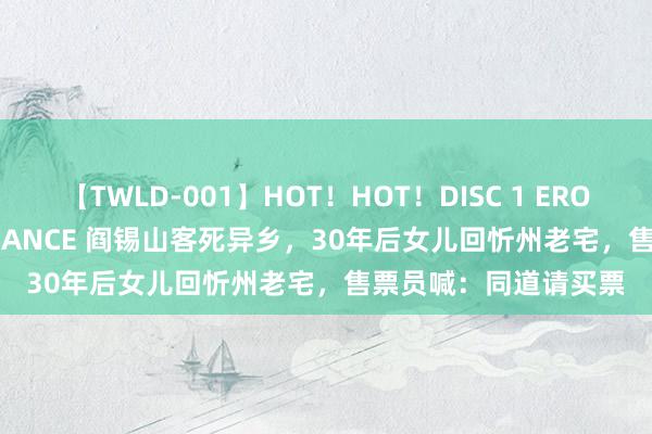 【TWLD-001】HOT！HOT！DISC 1 ERO-BODY BURNING DANCE 阎锡山客死异乡，30年后女儿回忻州老宅，售票员喊：同道请买票