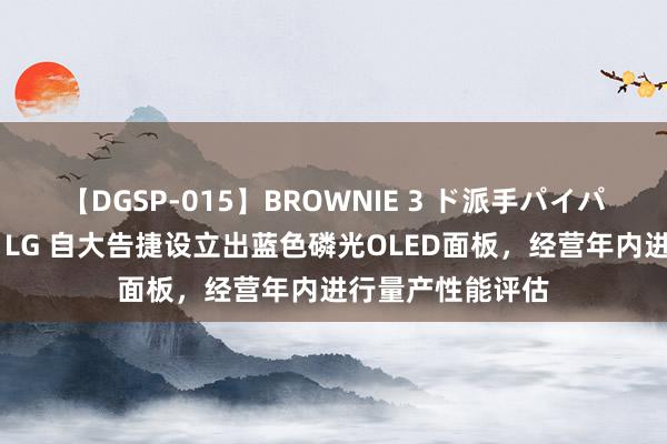 【DGSP-015】BROWNIE 3 ド派手パイパン強め黒ギャル LG 自大告捷设立出蓝色磷光OLED面板，经营年内进行量产性能评估