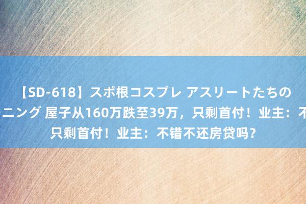 【SD-618】スポ根コスプレ アスリートたちの濡れ濡れトレーニング 屋子从160万跌至39万，只剩首付！业主：不错不还房贷吗？