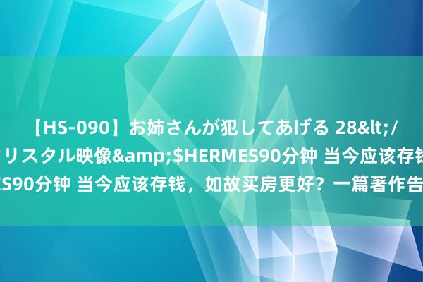 【HS-090】お姉さんが犯してあげる 28</a>2004-10-01クリスタル映像&$HERMES90分钟 当今应该存钱，如故买房更好？一篇著作告诉你谜底