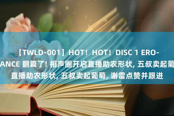 【TWLD-001】HOT！HOT！DISC 1 ERO-BODY BURNING DANCE 翻篇了! 相声圈开启直播助农形状, 五叔卖起葡萄, 谢雷点赞并跟进