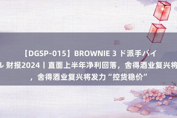 【DGSP-015】BROWNIE 3 ド派手パイパン強め黒ギャル 财报2024丨直面上半年净利回落，舍得酒业复兴将发力“控货稳价”