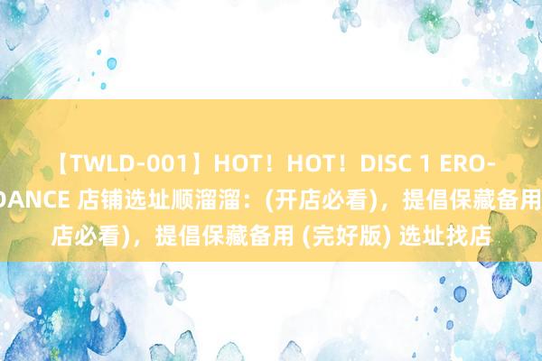 【TWLD-001】HOT！HOT！DISC 1 ERO-BODY BURNING DANCE 店铺选址顺溜溜：(开店必看)，提倡保藏备用 (完好版) 选址找店