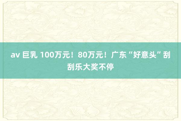 av 巨乳 100万元！80万元！广东“好意头”刮刮乐大奖不停