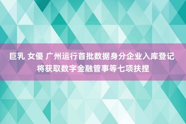 巨乳 女優 广州运行首批数据身分企业入库登记 将获取数字金融管事等七项扶捏