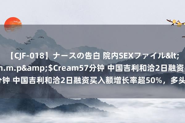 【CJF-018】ナースの告白 院内SEXファイル</a>2008-03-07h.m.p&$Cream57分钟 中国吉利和洽2日融资买入额增长率超50%，多头加快建仓