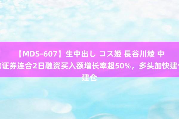 【MDS-607】生中出し コス姫 長谷川綾 中信证券连合2日融资买入额增长率超50%，多头加快建仓