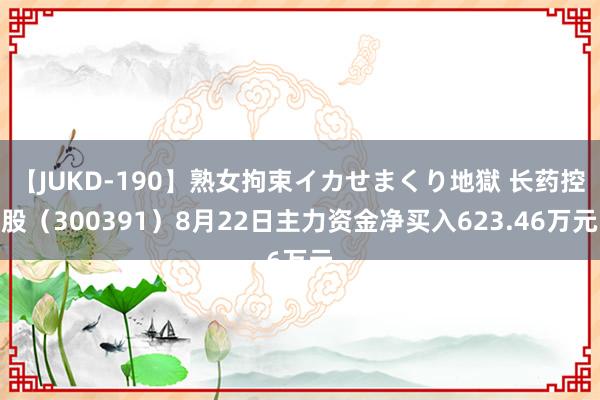 【JUKD-190】熟女拘束イカせまくり地獄 长药控股（300391）8月22日主力资金净买入623.46万元