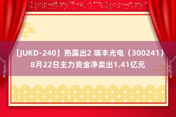 【JUKD-240】熟露出2 瑞丰光电（300241）8月22日主力资金净卖出1.41亿元