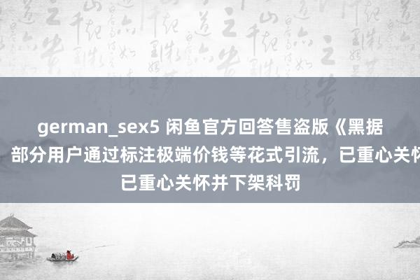 german_sex5 闲鱼官方回答售盗版《黑据说：悟空》：部分用户通过标注极端价钱等花式引流，已重心关怀并下架科罚