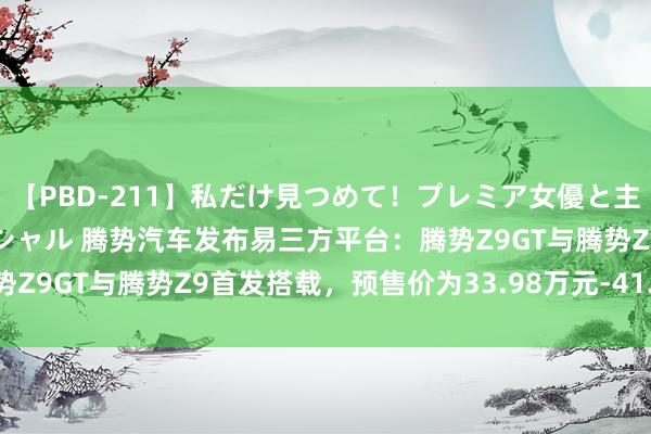 【PBD-211】私だけ見つめて！プレミア女優と主観でセックス8時間スペシャル 腾势汽车发布易三方平台：腾势Z9GT与腾势Z9首发搭载，预售价为33.98万元-41.98万元