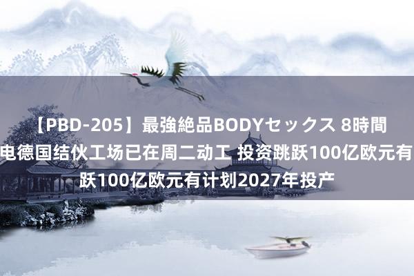 【PBD-205】最強絶品BODYセックス 8時間スペシャル 台积电德国结伙工场已在周二动工 投资跳跃100亿欧元有计划2027年投产