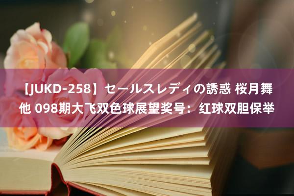 【JUKD-258】セールスレディの誘惑 桜月舞 他 098期大飞双色球展望奖号：红球双胆保举