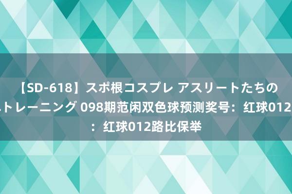 【SD-618】スポ根コスプレ アスリートたちの濡れ濡れトレーニング 098期范闲双色球预测奖号：红球012路比保举