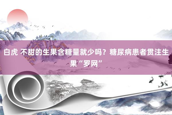 白虎 不甜的生果含糖量就少吗？糖尿病患者贯注生果“罗网”