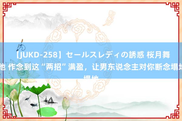 【JUKD-258】セールスレディの誘惑 桜月舞 他 作念到这“两招”满盈，让男东说念主对你断念塌地