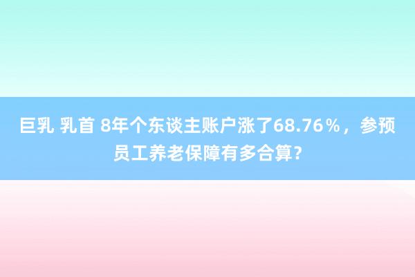 巨乳 乳首 8年个东谈主账户涨了68.76％，参预员工养老保障有多合算？