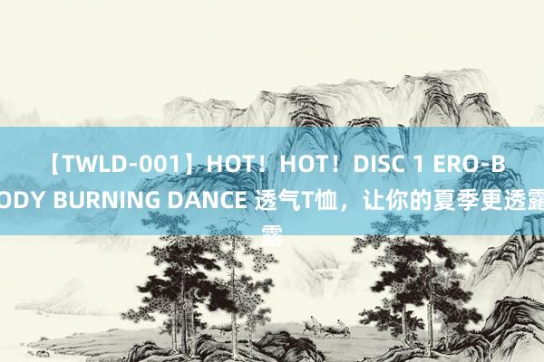 【TWLD-001】HOT！HOT！DISC 1 ERO-BODY BURNING DANCE 透气T恤，让你的夏季更透露