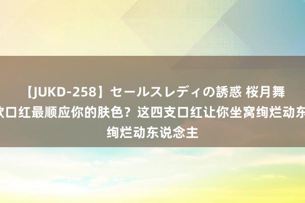 【JUKD-258】セールスレディの誘惑 桜月舞 他 哪款口红最顺应你的肤色？这四支口红让你坐窝绚烂动东说念主