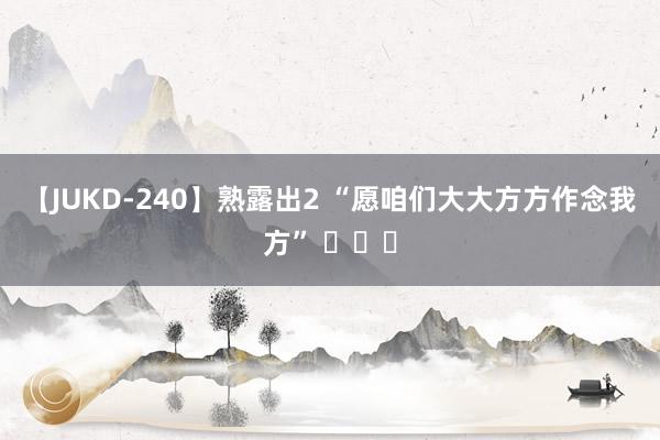 【JUKD-240】熟露出2 “愿咱们大大方方作念我方” ​​​