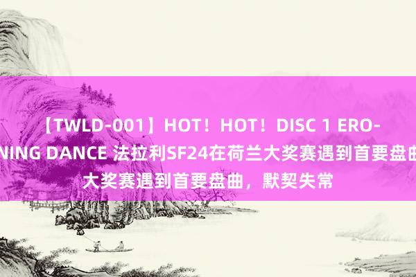 【TWLD-001】HOT！HOT！DISC 1 ERO-BODY BURNING DANCE 法拉利SF24在荷兰大奖赛遇到首要盘曲，默契失常