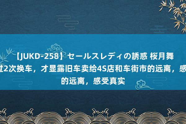 【JUKD-258】セールスレディの誘惑 桜月舞 他 通过2次换车，才显露旧车卖给4S店和车街市的远离，感受真实