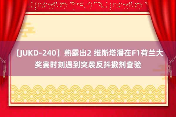 【JUKD-240】熟露出2 维斯塔潘在F1荷兰大奖赛时刻遇到突袭反抖擞剂查验