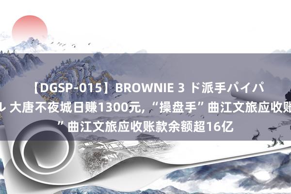 【DGSP-015】BROWNIE 3 ド派手パイパン強め黒ギャル 大唐不夜城日赚1300元, “操盘手”曲江文旅应收账款余额超16亿