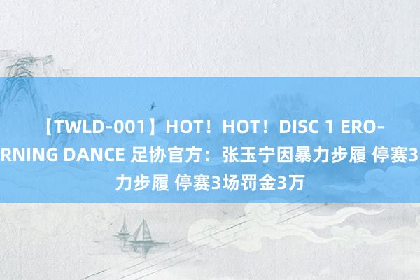 【TWLD-001】HOT！HOT！DISC 1 ERO-BODY BURNING DANCE 足协官方：张玉宁因暴力步履 停赛3场罚金3万