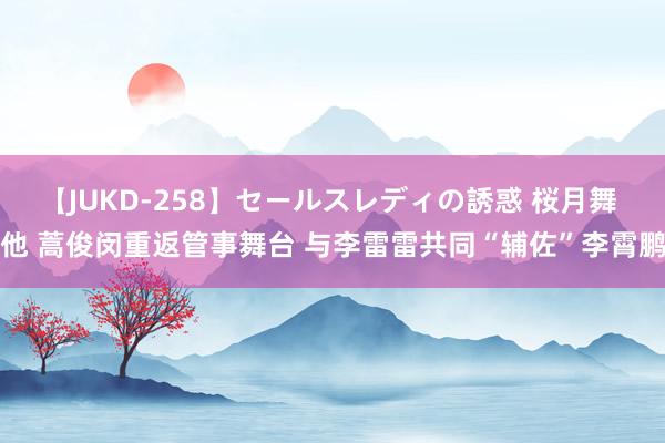 【JUKD-258】セールスレディの誘惑 桜月舞 他 蒿俊闵重返管事舞台 与李雷雷共同“辅佐”李霄鹏