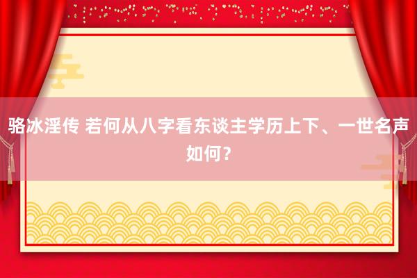骆冰淫传 若何从八字看东谈主学历上下、一世名声如何？