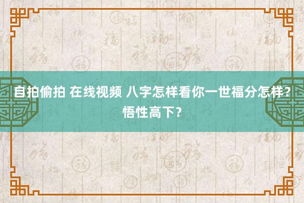 自拍偷拍 在线视频 八字怎样看你一世福分怎样？悟性高下？