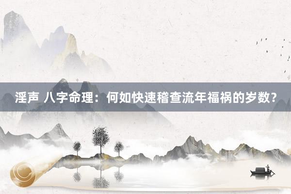 淫声 八字命理：何如快速稽查流年福祸的岁数？