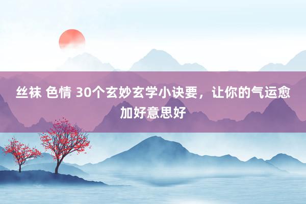 丝袜 色情 30个玄妙玄学小诀要，让你的气运愈加好意思好